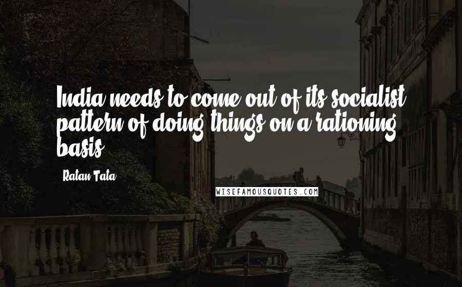 Ratan Tata Quotes: India needs to come out of its socialist pattern of doing things on a rationing basis.