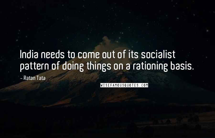 Ratan Tata Quotes: India needs to come out of its socialist pattern of doing things on a rationing basis.
