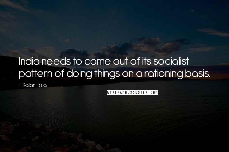 Ratan Tata Quotes: India needs to come out of its socialist pattern of doing things on a rationing basis.