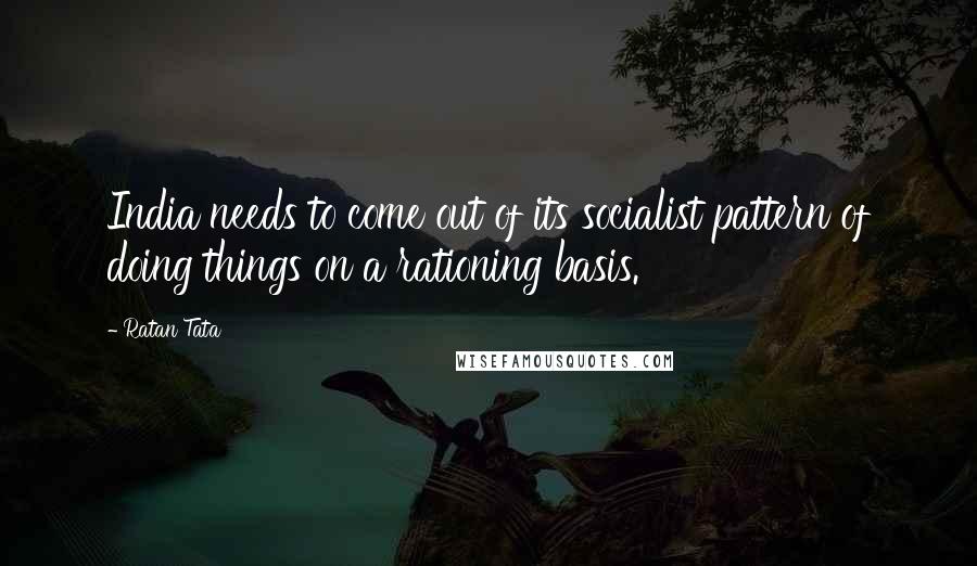 Ratan Tata Quotes: India needs to come out of its socialist pattern of doing things on a rationing basis.