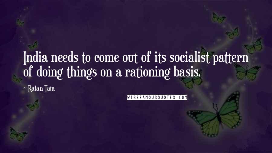 Ratan Tata Quotes: India needs to come out of its socialist pattern of doing things on a rationing basis.