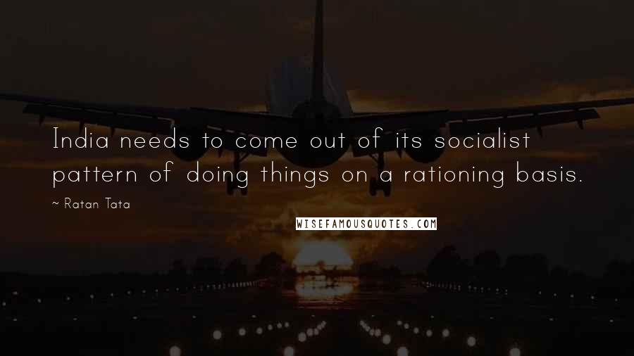 Ratan Tata Quotes: India needs to come out of its socialist pattern of doing things on a rationing basis.