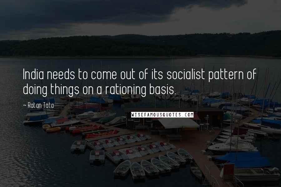 Ratan Tata Quotes: India needs to come out of its socialist pattern of doing things on a rationing basis.