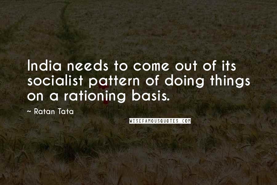 Ratan Tata Quotes: India needs to come out of its socialist pattern of doing things on a rationing basis.