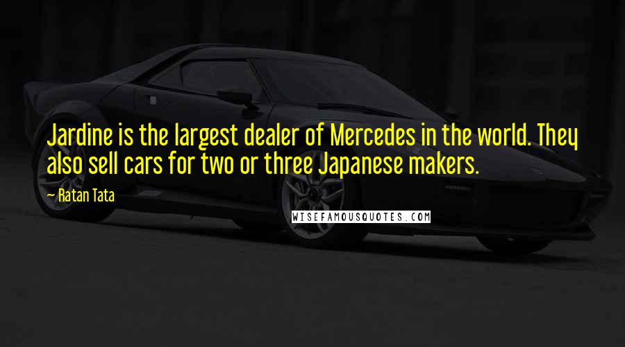 Ratan Tata Quotes: Jardine is the largest dealer of Mercedes in the world. They also sell cars for two or three Japanese makers.