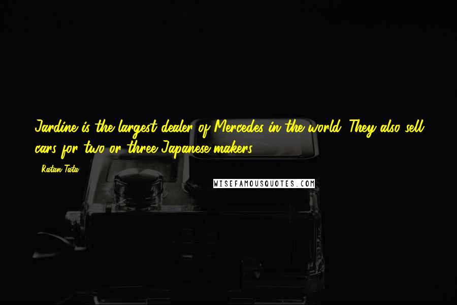 Ratan Tata Quotes: Jardine is the largest dealer of Mercedes in the world. They also sell cars for two or three Japanese makers.