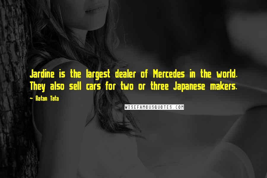 Ratan Tata Quotes: Jardine is the largest dealer of Mercedes in the world. They also sell cars for two or three Japanese makers.