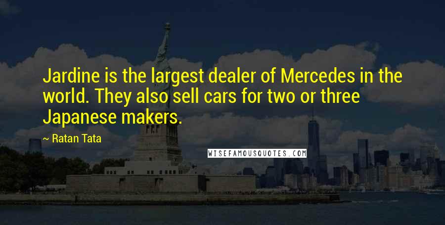 Ratan Tata Quotes: Jardine is the largest dealer of Mercedes in the world. They also sell cars for two or three Japanese makers.