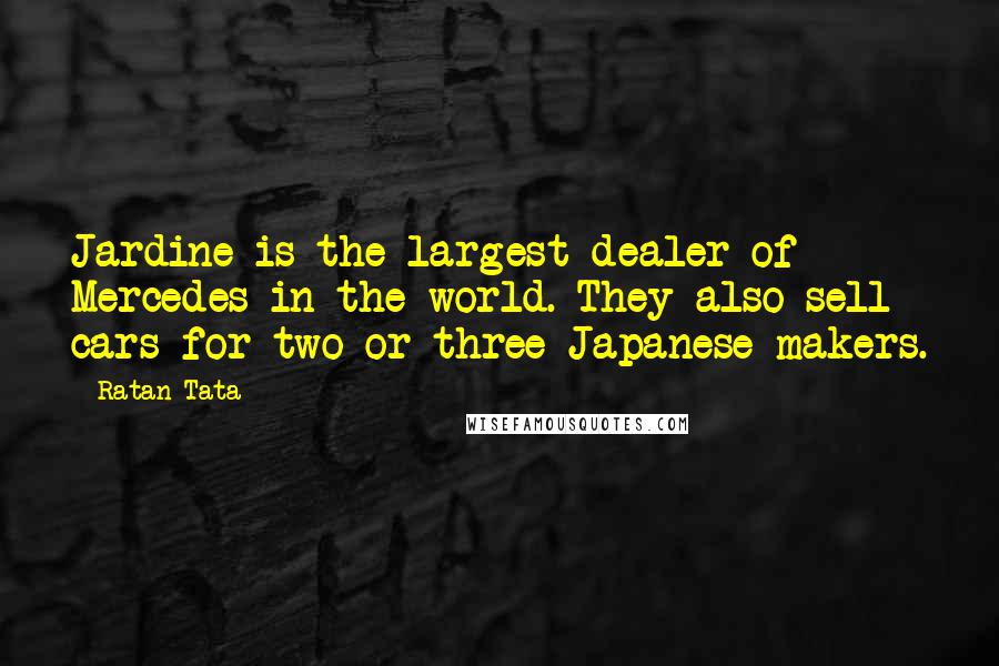 Ratan Tata Quotes: Jardine is the largest dealer of Mercedes in the world. They also sell cars for two or three Japanese makers.