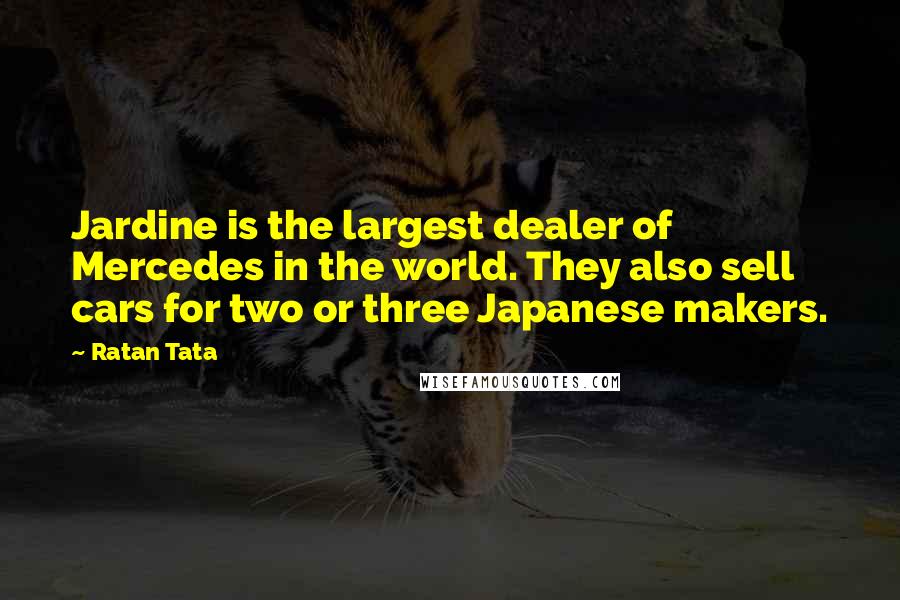 Ratan Tata Quotes: Jardine is the largest dealer of Mercedes in the world. They also sell cars for two or three Japanese makers.