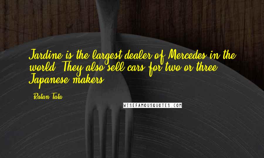 Ratan Tata Quotes: Jardine is the largest dealer of Mercedes in the world. They also sell cars for two or three Japanese makers.