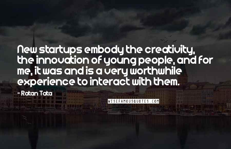 Ratan Tata Quotes: New startups embody the creativity, the innovation of young people, and for me, it was and is a very worthwhile experience to interact with them.