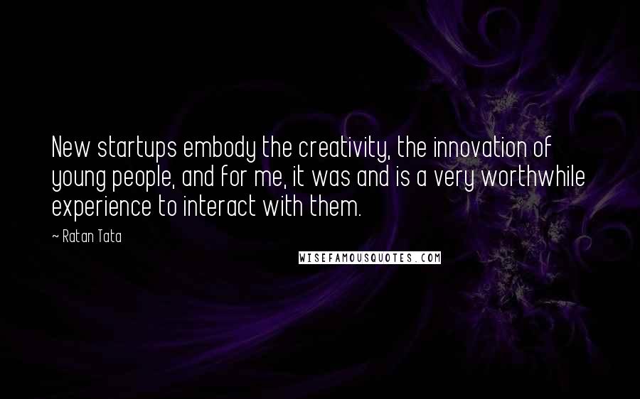 Ratan Tata Quotes: New startups embody the creativity, the innovation of young people, and for me, it was and is a very worthwhile experience to interact with them.
