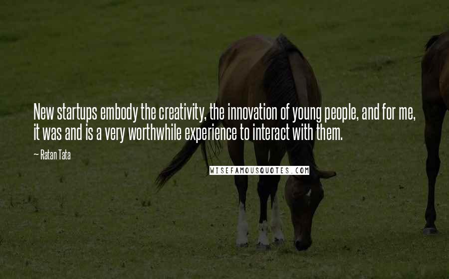 Ratan Tata Quotes: New startups embody the creativity, the innovation of young people, and for me, it was and is a very worthwhile experience to interact with them.