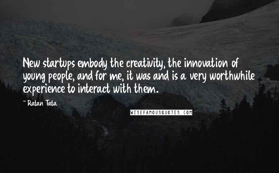 Ratan Tata Quotes: New startups embody the creativity, the innovation of young people, and for me, it was and is a very worthwhile experience to interact with them.