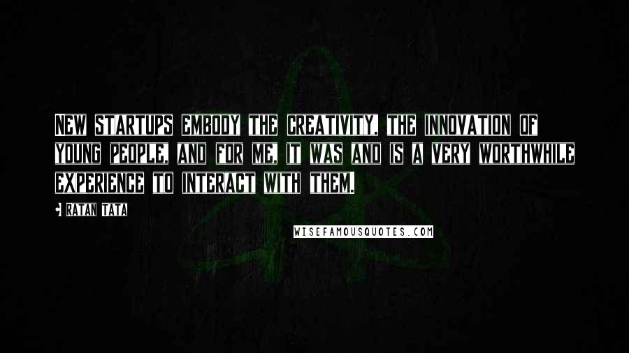 Ratan Tata Quotes: New startups embody the creativity, the innovation of young people, and for me, it was and is a very worthwhile experience to interact with them.