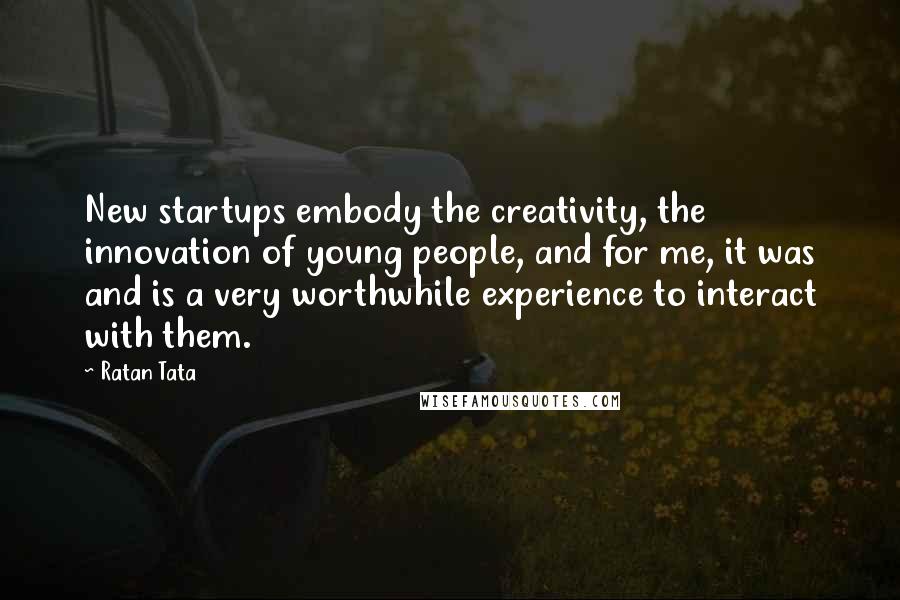 Ratan Tata Quotes: New startups embody the creativity, the innovation of young people, and for me, it was and is a very worthwhile experience to interact with them.