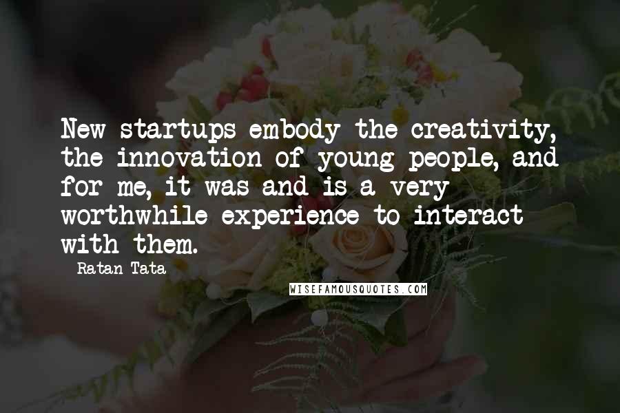 Ratan Tata Quotes: New startups embody the creativity, the innovation of young people, and for me, it was and is a very worthwhile experience to interact with them.