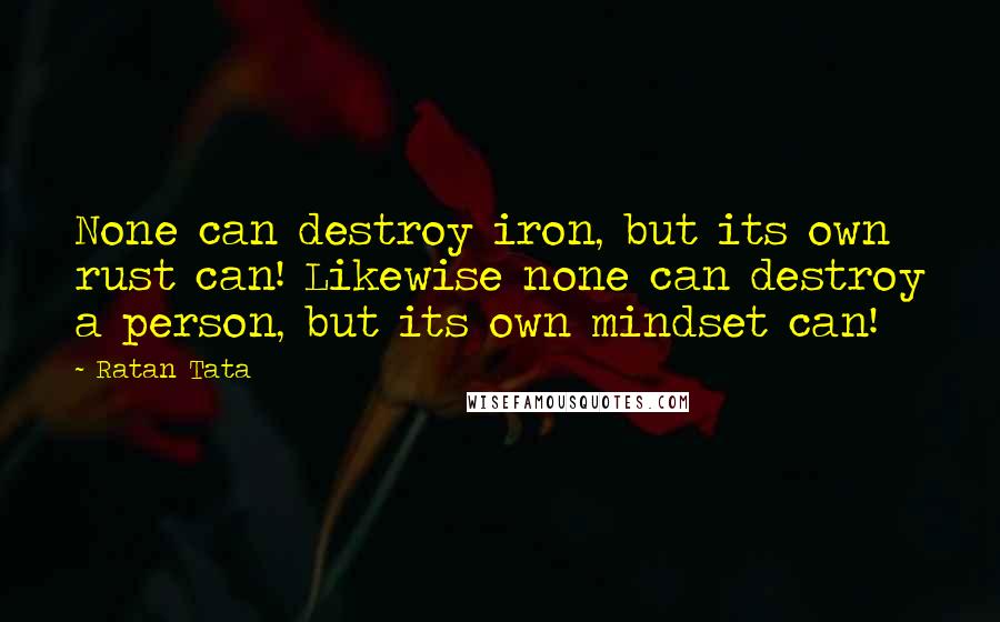 Ratan Tata Quotes: None can destroy iron, but its own rust can! Likewise none can destroy a person, but its own mindset can!