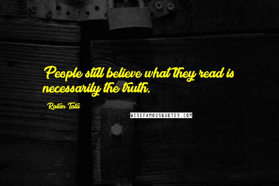 Ratan Tata Quotes: People still believe what they read is necessarily the truth.