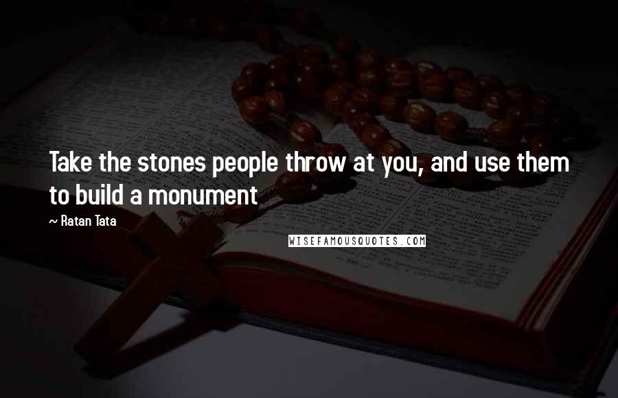 Ratan Tata Quotes: Take the stones people throw at you, and use them to build a monument
