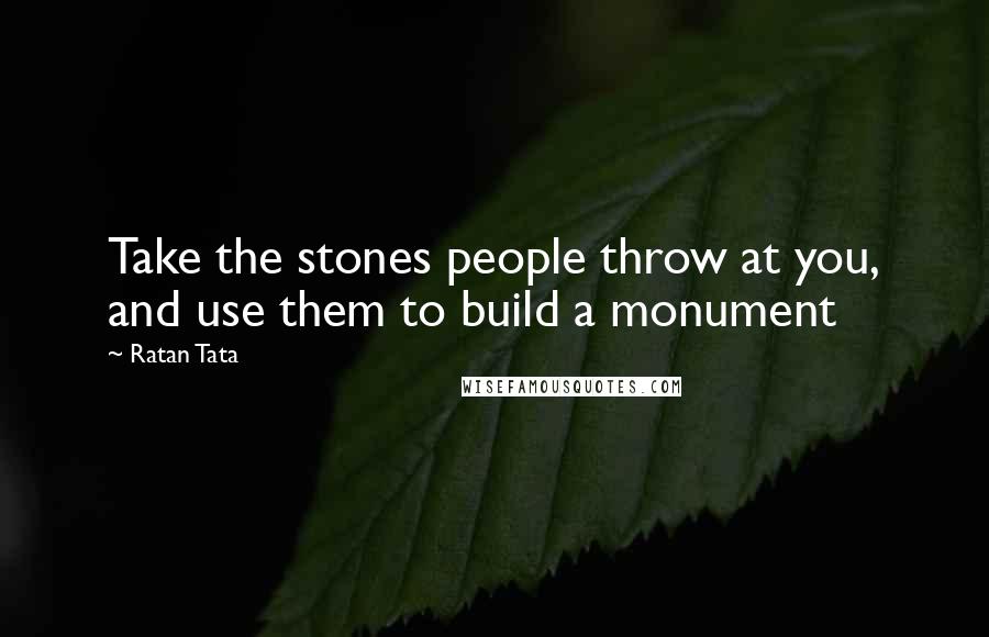 Ratan Tata Quotes: Take the stones people throw at you, and use them to build a monument