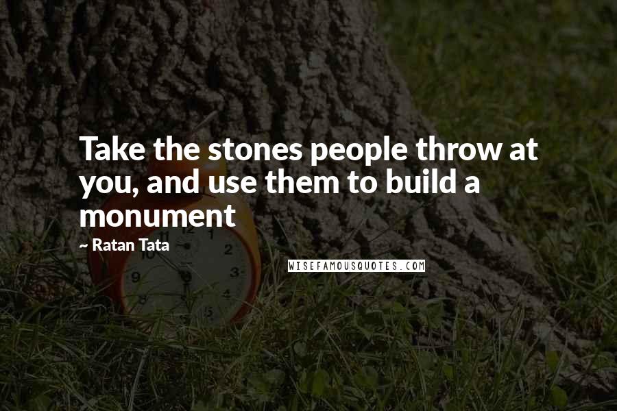 Ratan Tata Quotes: Take the stones people throw at you, and use them to build a monument