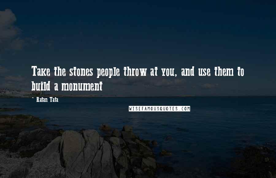 Ratan Tata Quotes: Take the stones people throw at you, and use them to build a monument