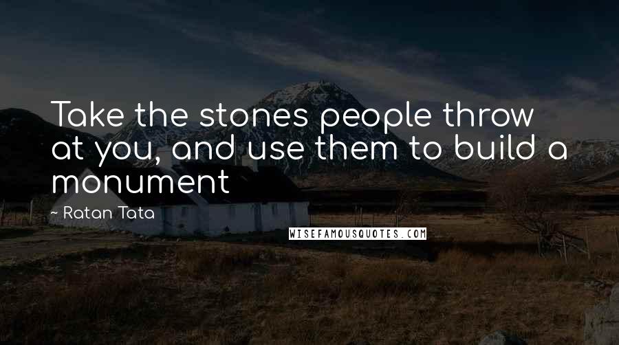 Ratan Tata Quotes: Take the stones people throw at you, and use them to build a monument
