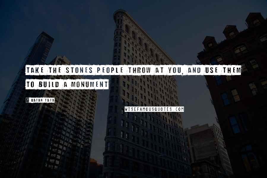 Ratan Tata Quotes: Take the stones people throw at you, and use them to build a monument