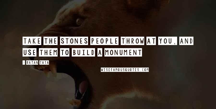 Ratan Tata Quotes: Take the stones people throw at you, and use them to build a monument