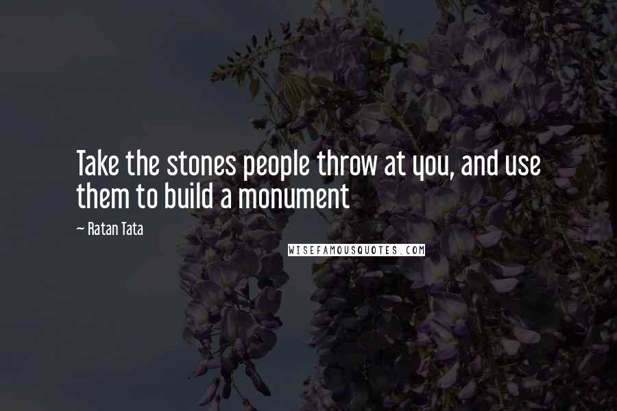 Ratan Tata Quotes: Take the stones people throw at you, and use them to build a monument