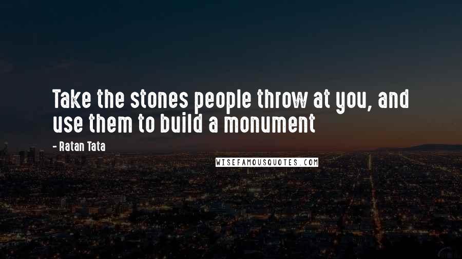 Ratan Tata Quotes: Take the stones people throw at you, and use them to build a monument
