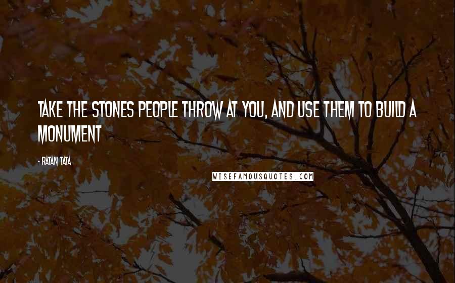 Ratan Tata Quotes: Take the stones people throw at you, and use them to build a monument