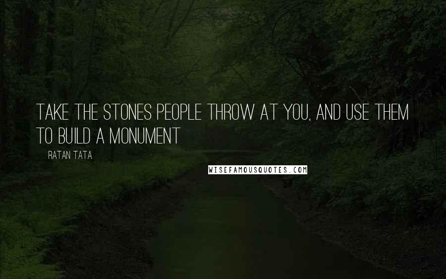 Ratan Tata Quotes: Take the stones people throw at you, and use them to build a monument