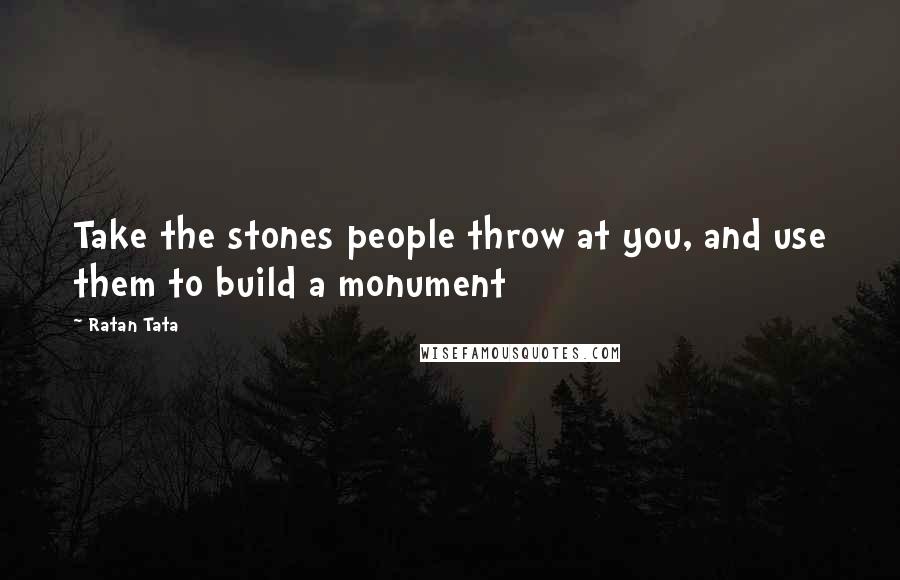 Ratan Tata Quotes: Take the stones people throw at you, and use them to build a monument