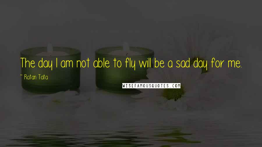 Ratan Tata Quotes: The day I am not able to fly will be a sad day for me.