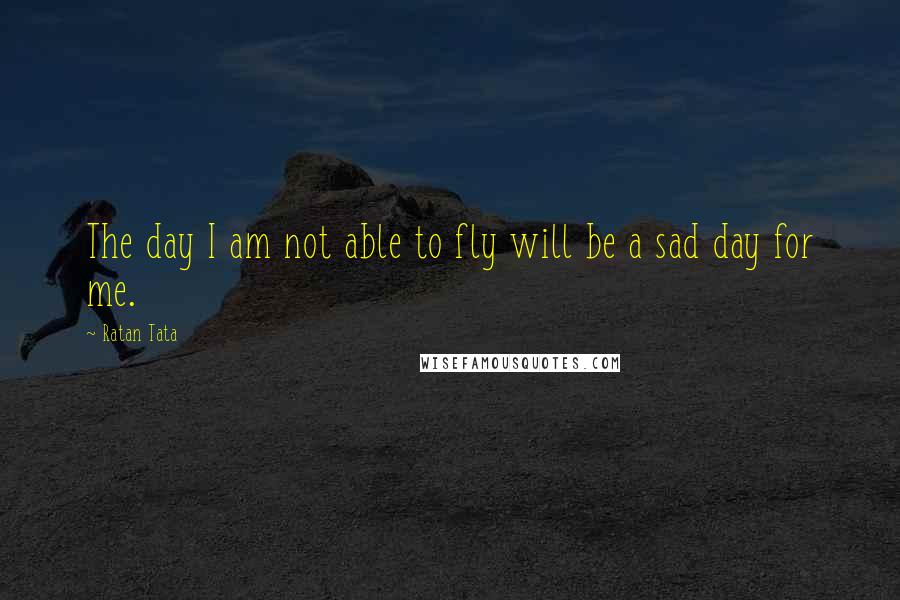 Ratan Tata Quotes: The day I am not able to fly will be a sad day for me.