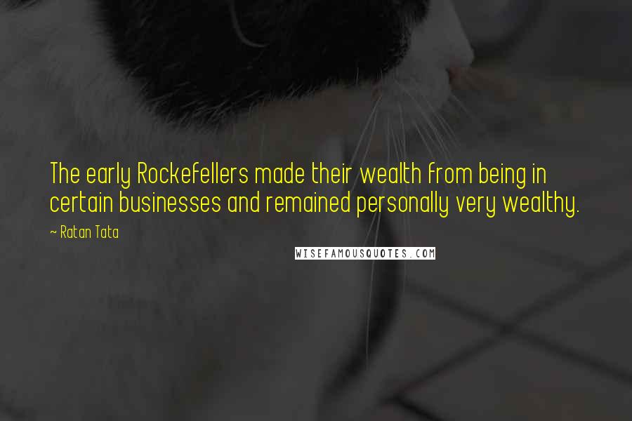 Ratan Tata Quotes: The early Rockefellers made their wealth from being in certain businesses and remained personally very wealthy.