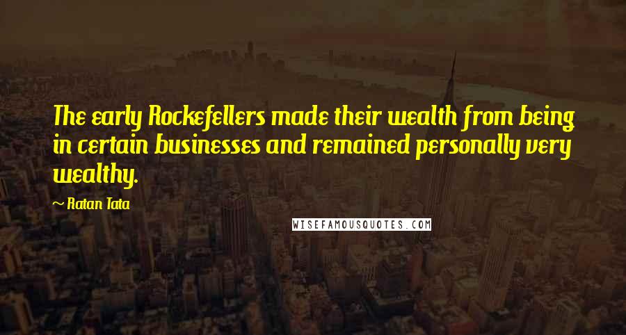 Ratan Tata Quotes: The early Rockefellers made their wealth from being in certain businesses and remained personally very wealthy.