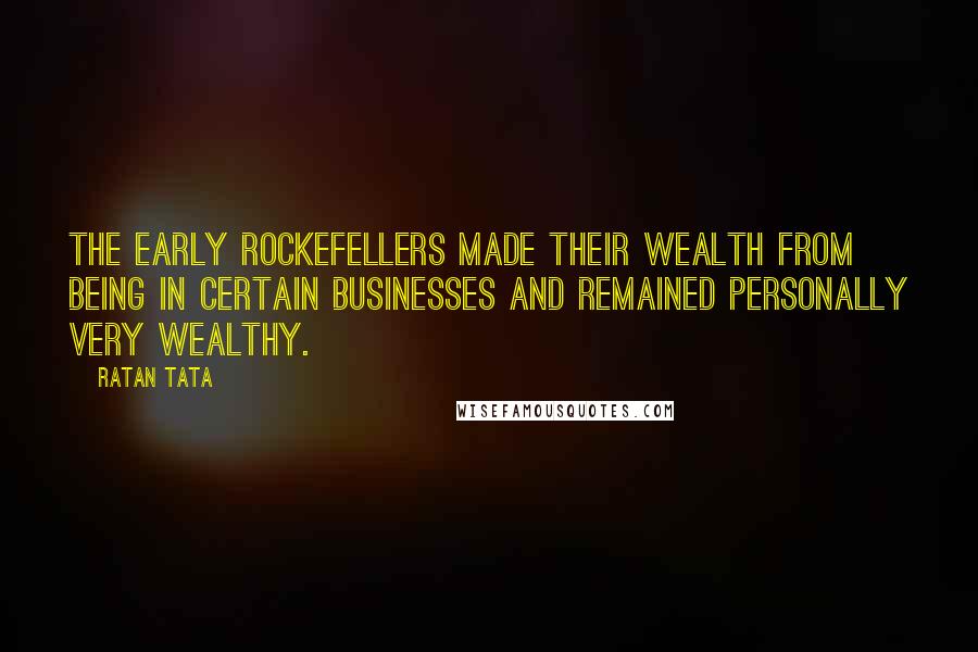Ratan Tata Quotes: The early Rockefellers made their wealth from being in certain businesses and remained personally very wealthy.