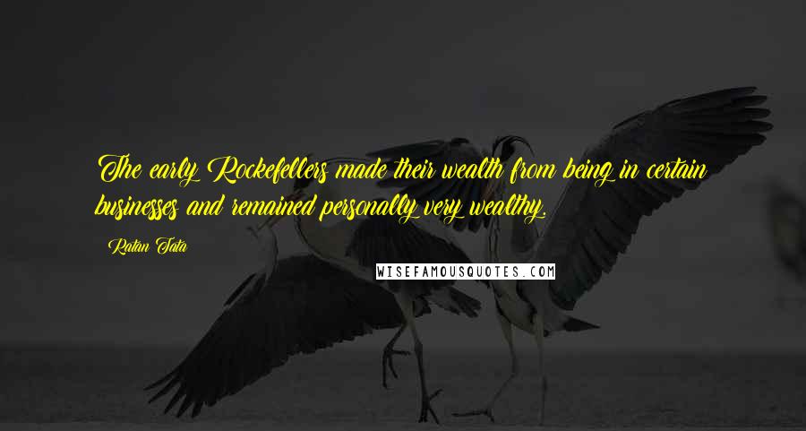 Ratan Tata Quotes: The early Rockefellers made their wealth from being in certain businesses and remained personally very wealthy.