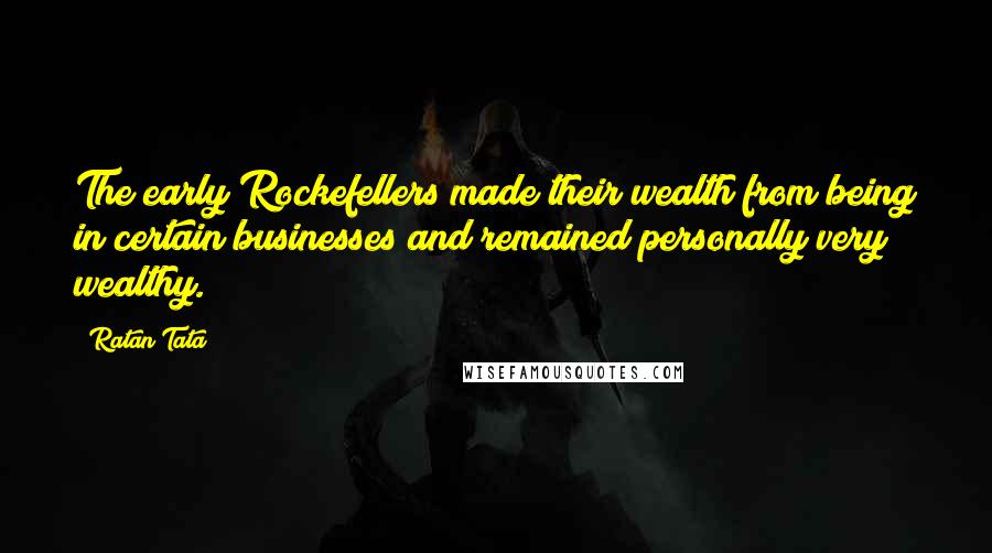 Ratan Tata Quotes: The early Rockefellers made their wealth from being in certain businesses and remained personally very wealthy.