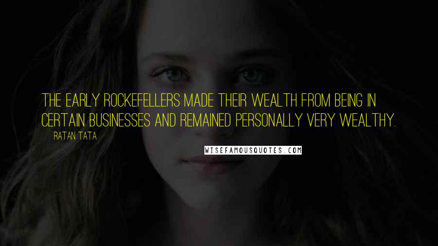 Ratan Tata Quotes: The early Rockefellers made their wealth from being in certain businesses and remained personally very wealthy.