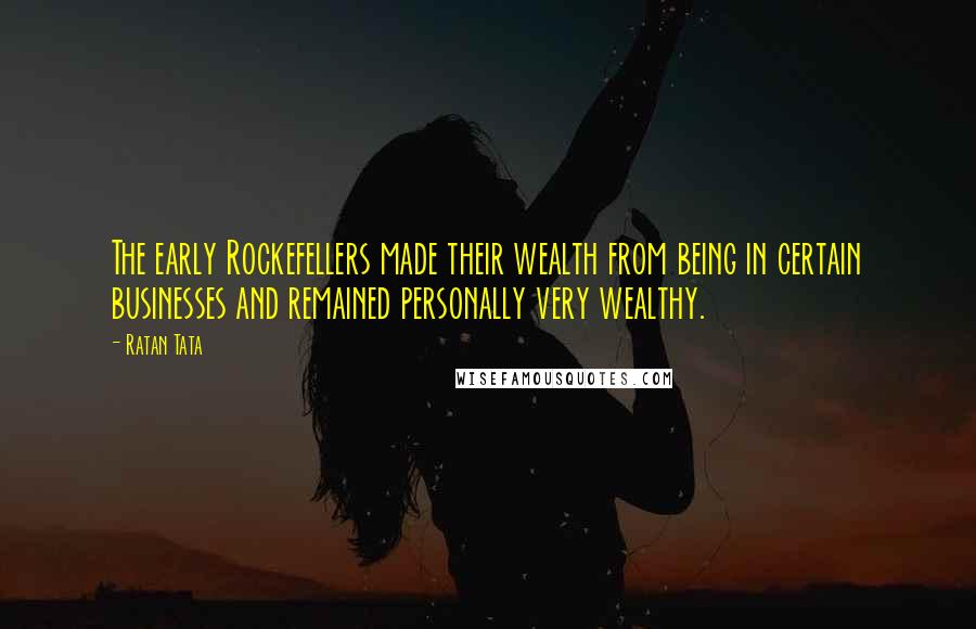 Ratan Tata Quotes: The early Rockefellers made their wealth from being in certain businesses and remained personally very wealthy.