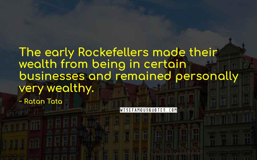 Ratan Tata Quotes: The early Rockefellers made their wealth from being in certain businesses and remained personally very wealthy.