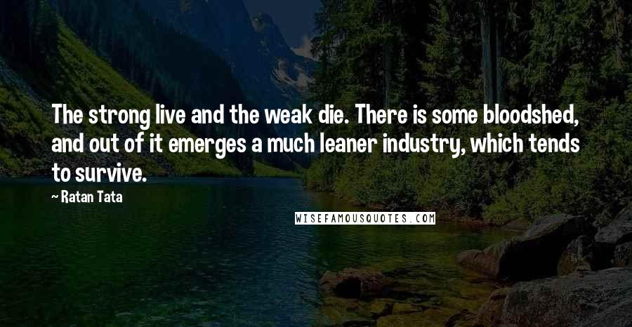 Ratan Tata Quotes: The strong live and the weak die. There is some bloodshed, and out of it emerges a much leaner industry, which tends to survive.