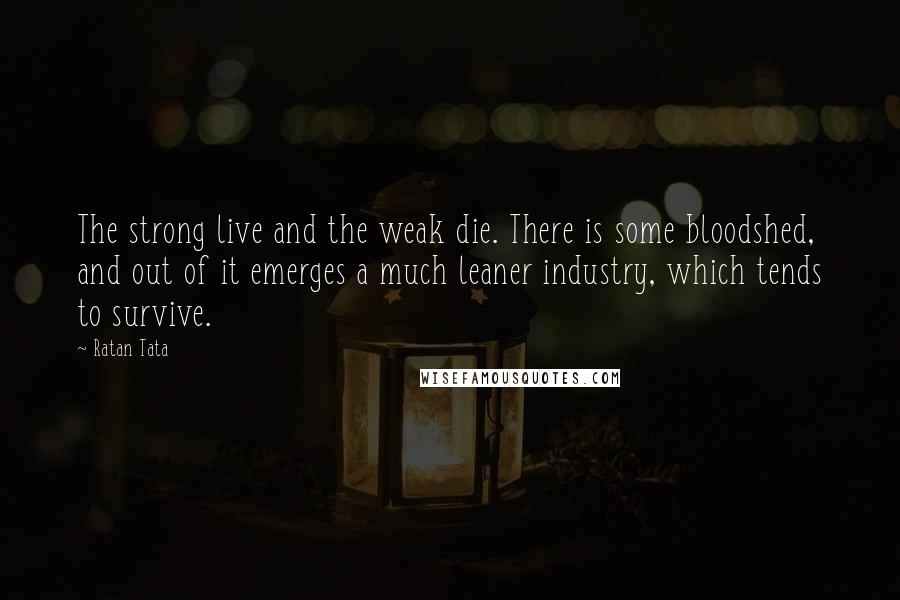 Ratan Tata Quotes: The strong live and the weak die. There is some bloodshed, and out of it emerges a much leaner industry, which tends to survive.