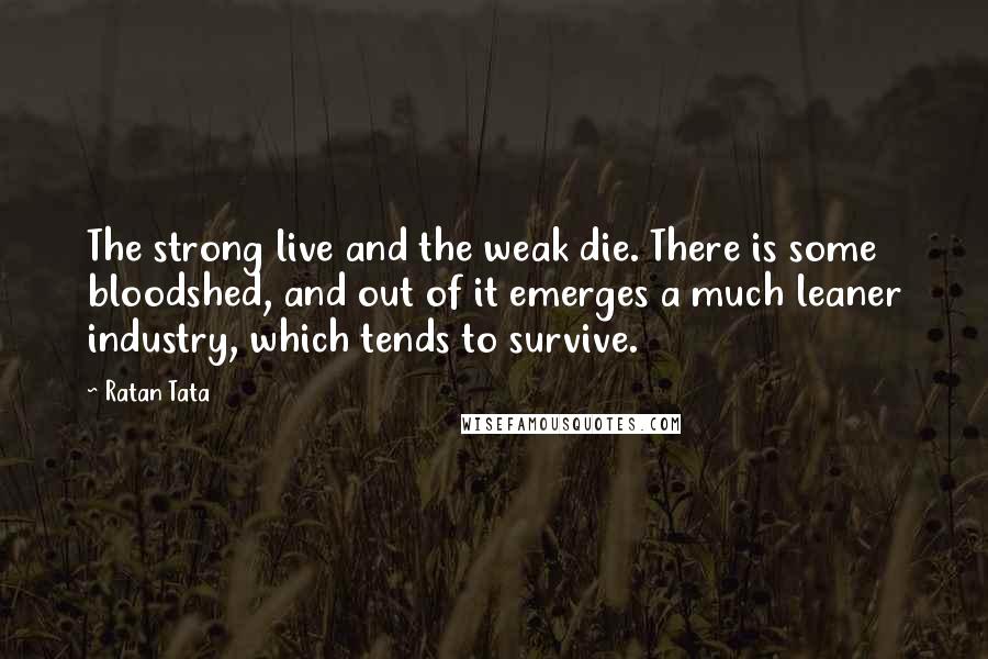 Ratan Tata Quotes: The strong live and the weak die. There is some bloodshed, and out of it emerges a much leaner industry, which tends to survive.