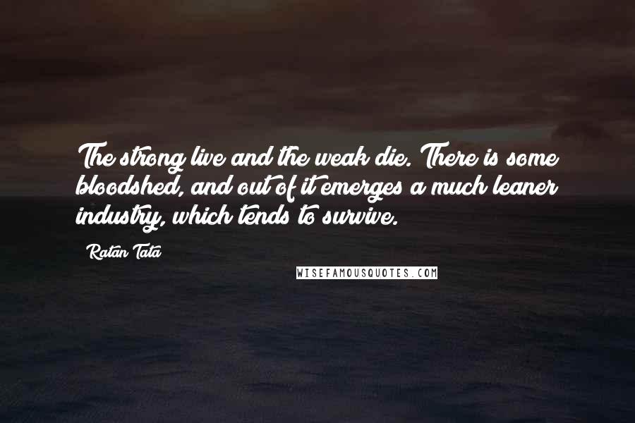 Ratan Tata Quotes: The strong live and the weak die. There is some bloodshed, and out of it emerges a much leaner industry, which tends to survive.